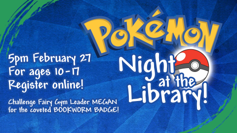 Pokémon Night, February 27th at 5pm, intended for ages 10 through 17, registration required