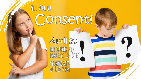 All About Consent, April 20th from 12 to 5pm, storytimes at 1 and 3pm