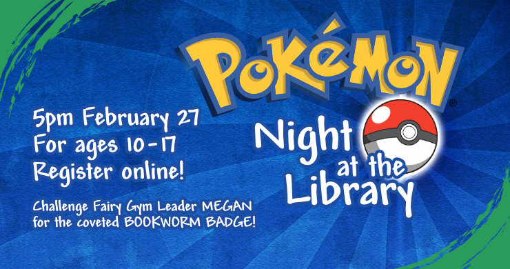 Pokémon Night, February 27th at 5pm, intended for ages 10 through 17, registration required